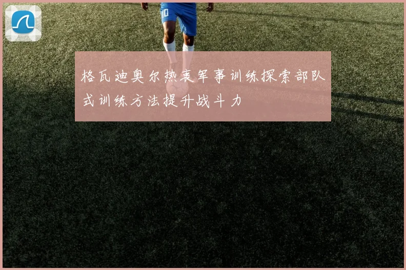 格瓦迪奥尔热衷军事训练探索部队式训练方法提升战斗力