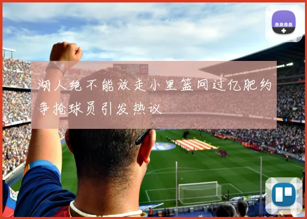 湖人绝不能放走小里篮网过亿肥约争抢球员引发热议