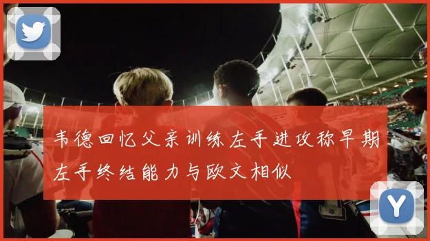 韦德回忆父亲训练左手进攻称早期左手终结能力与欧文相似