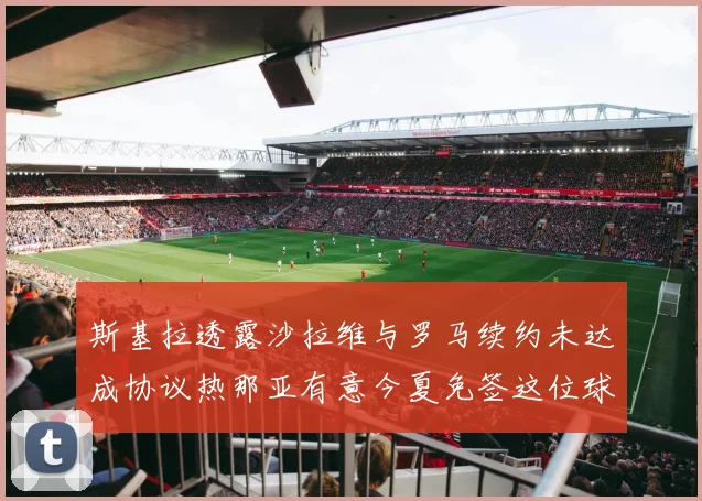 斯基拉透露沙拉维与罗马续约未达成协议热那亚有意今夏免签这位球员