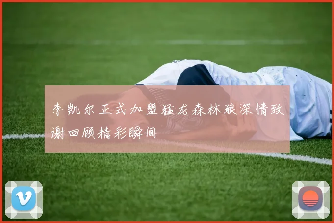李凯尔正式加盟猛龙森林狼深情致谢回顾精彩瞬间
