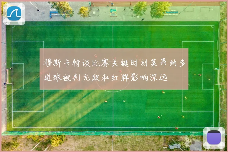 穆斯卡特谈比赛关键时刻莱昂纳多进球被判无效和红牌影响深远