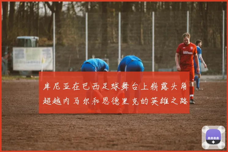 库尼亚在巴西足球舞台上崭露头角超越内马尔和恩德里克的英雄之路
