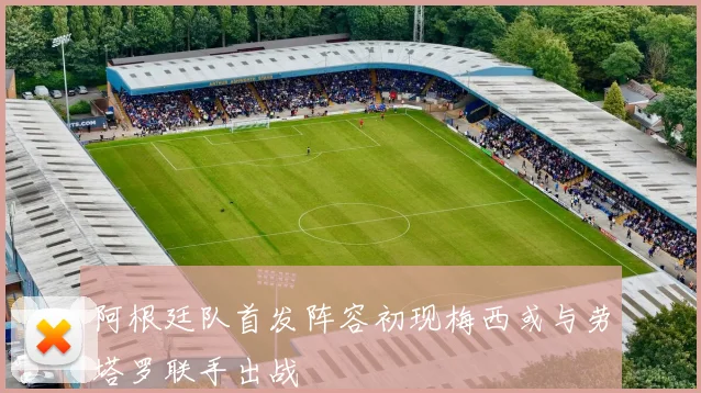 阿根廷队首发阵容初现梅西或与劳塔罗联手出战