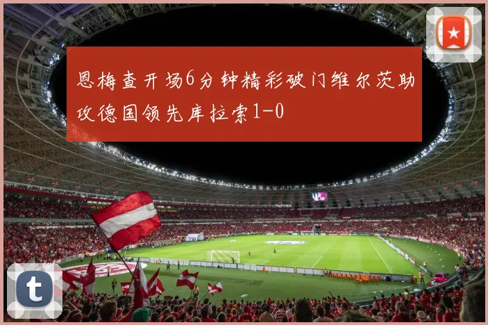 恩梅查开场6分钟精彩破门维尔茨助攻德国领先库拉索1-0