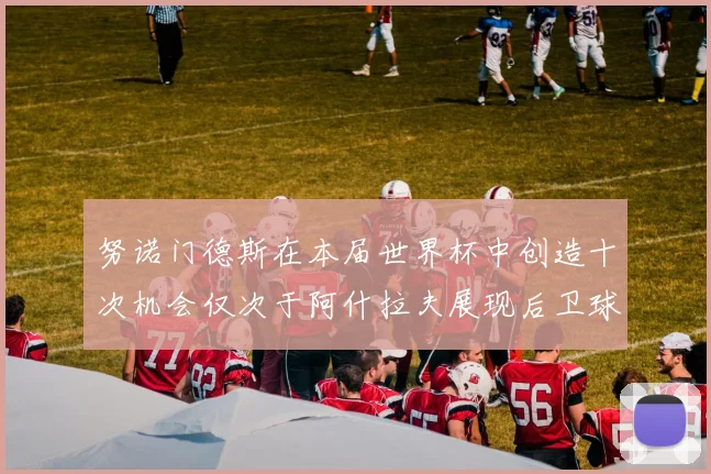 努诺门德斯在本届世界杯中创造十次机会仅次于阿什拉夫展现后卫球员的进攻潜力