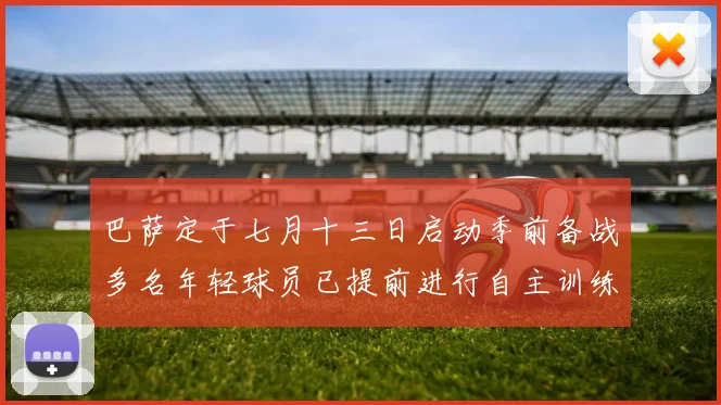 巴萨定于七月十三日启动季前备战多名年轻球员已提前进行自主训练