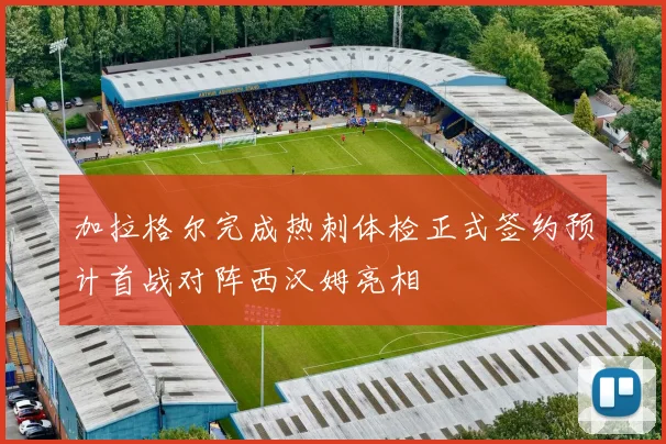 加拉格尔完成热刺体检正式签约预计首战对阵西汉姆亮相