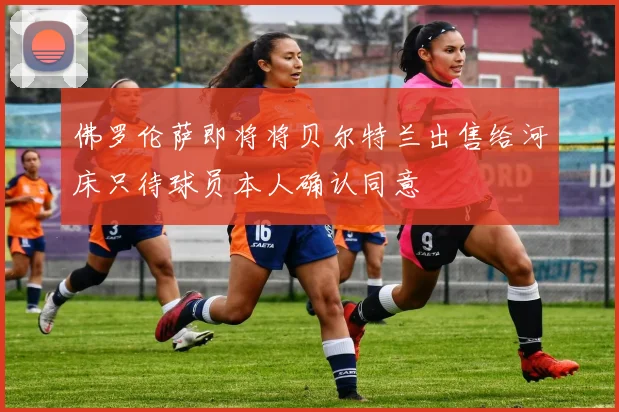 佛罗伦萨即将将贝尔特兰出售给河床只待球员本人确认同意
