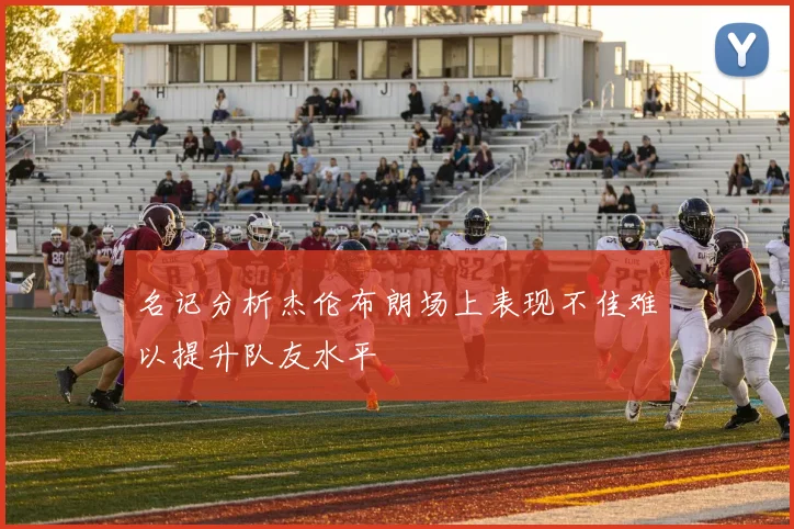 名记分析杰伦布朗场上表现不佳难以提升队友水平