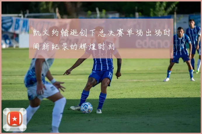 凯文约翰逊创下总决赛单场出场时间新纪录的辉煌时刻