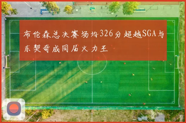布伦森总决赛场均326分超越SGA与东契奇成同届火力王