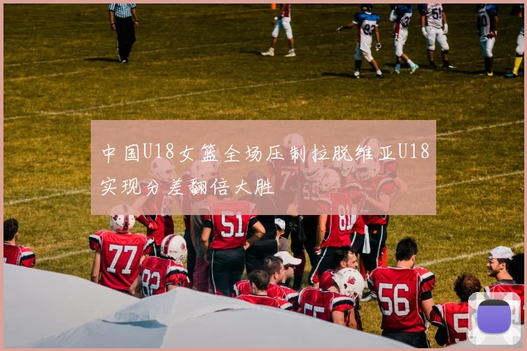 中国U18女篮全场压制拉脱维亚U18实现分差翻倍大胜