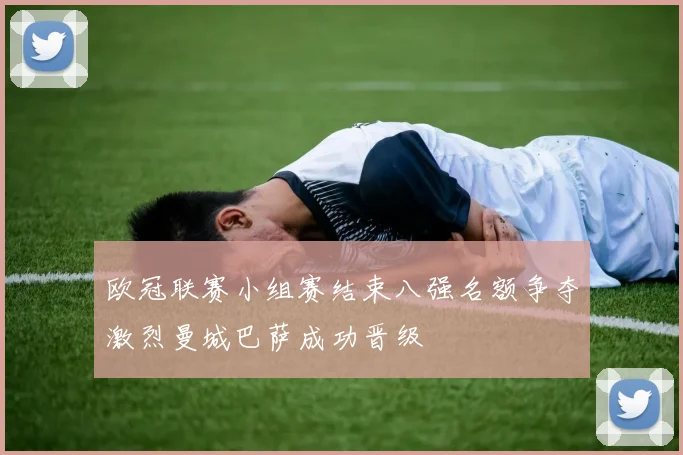 欧冠联赛小组赛结束八强名额争夺激烈曼城巴萨成功晋级