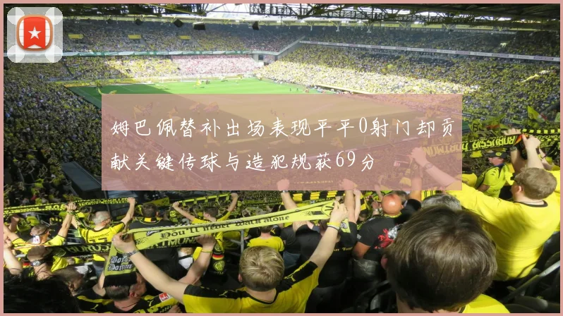 姆巴佩替补出场表现平平0射门却贡献关键传球与造犯规获69分