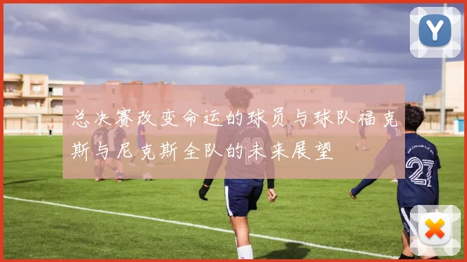 总决赛改变命运的球员与球队福克斯与尼克斯全队的未来展望