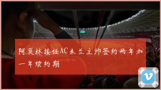 阿莫林接任AC米兰主帅签约两年加一年续约期