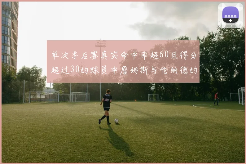 单次季后赛真实命中率超60且得分超过30的球员中詹姆斯与伦纳德的传奇表现
