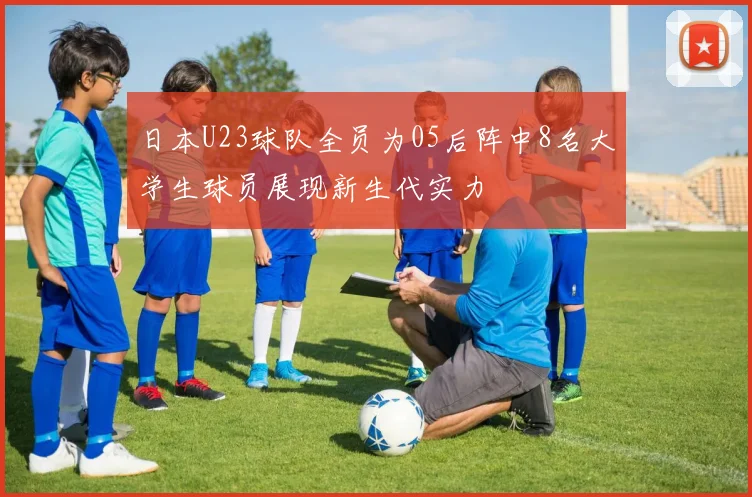日本U23球队全员为05后阵中8名大学生球员展现新生代实力