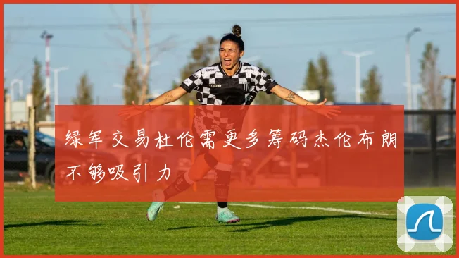 绿军交易杜伦需更多筹码杰伦布朗不够吸引力
