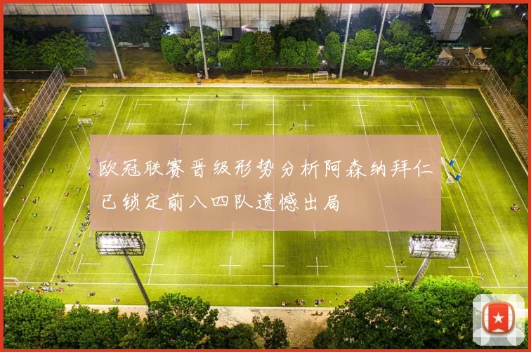 欧冠联赛晋级形势分析阿森纳拜仁已锁定前八四队遗憾出局