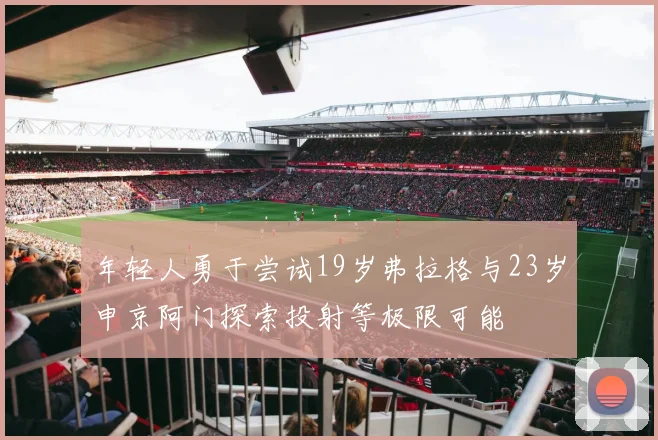 年轻人勇于尝试19岁弗拉格与23岁申京阿门探索投射等极限可能