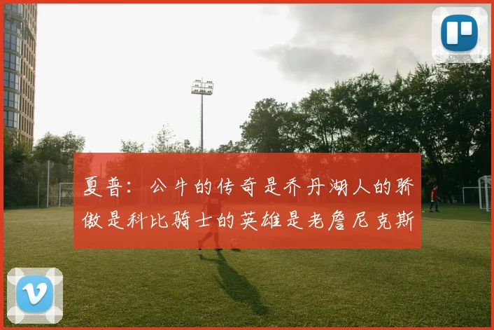 夏普：公牛的传奇是乔丹湖人的骄傲是科比骑士的英雄是老詹尼克斯的希望是布伦森