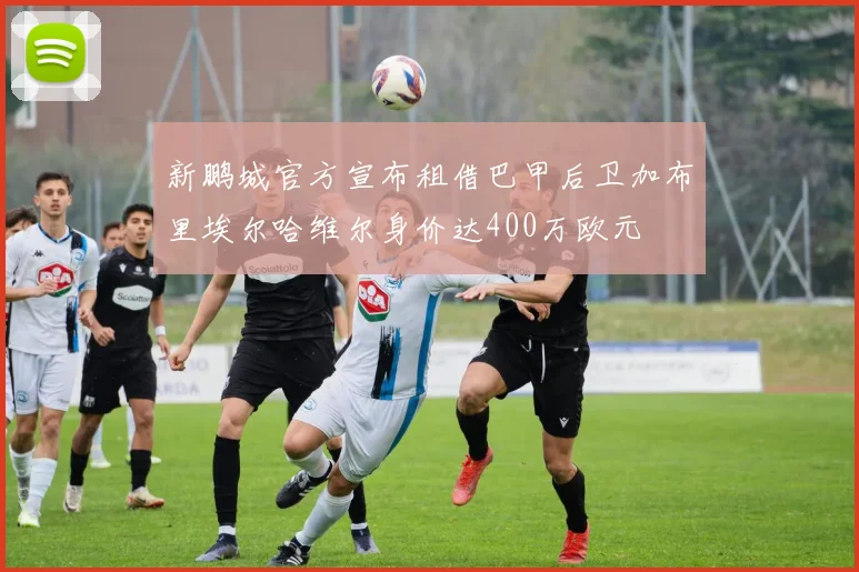 新鹏城官方宣布租借巴甲后卫加布里埃尔哈维尔身价达400万欧元